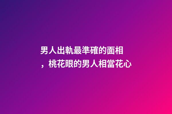 男人出軌最準確的面相，桃花眼的男人相當花心